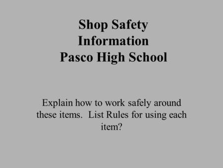 Shop Safety Information Pasco High School Explain how to work safely around these items. List Rules for using each item?