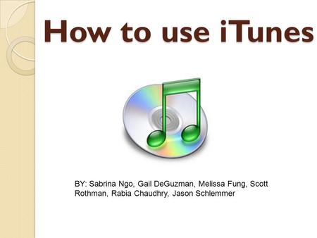 How to use iTunes BY: Sabrina Ngo, Gail DeGuzman, Melissa Fung, Scott Rothman, Rabia Chaudhry, Jason Schlemmer.