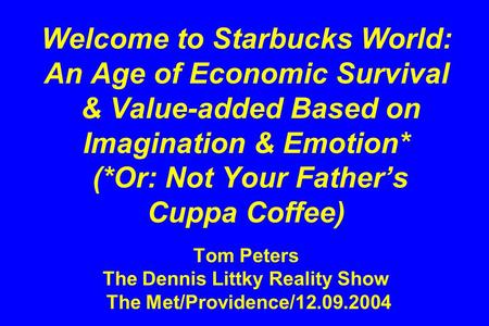 Welcome to Starbucks World: An Age of Economic Survival & Value-added Based on Imagination & Emotion* (*Or: Not Your Father’s Cuppa Coffee) Tom Peters.