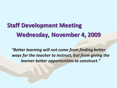 Staff Development Meeting Wednesday, November 4, 2009 “Better learning will not come from finding better ways for the teacher to instruct, but from giving.
