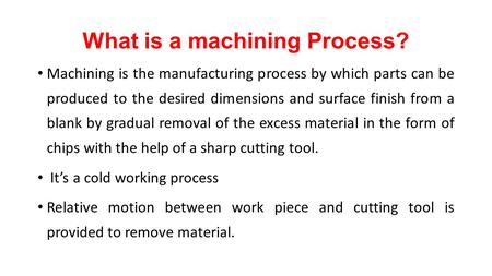 What is a machining Process? Machining is the manufacturing process by which parts can be produced to the desired dimensions and surface finish from a.