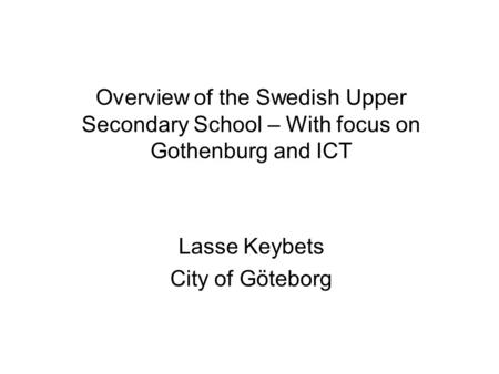 Overview of the Swedish Upper Secondary School – With focus on Gothenburg and ICT Lasse Keybets City of Göteborg.