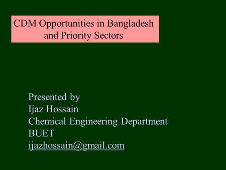 CDM Opportunities in Bangladesh and Priority Sectors Presented by Ijaz Hossain Chemical Engineering Department BUET
