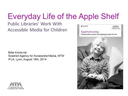 Everyday Life of the Apple Shelf Public Libraries’ Work With Accessible Media for Children Bitte Kronkvist Swedish Agency for Accessible Media, MTM IFLA,