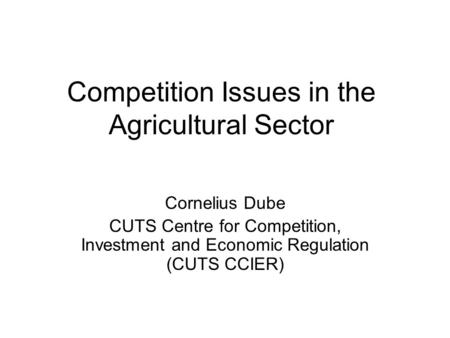Competition Issues in the Agricultural Sector Cornelius Dube CUTS Centre for Competition, Investment and Economic Regulation (CUTS CCIER)