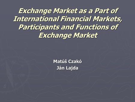 Exchange Market as a Part of International Financial Markets, Participants and Functions of Exchange Market Matúš Czakó Ján Lajda.
