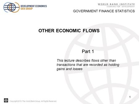 Copyright 2010, The World Bank Group. All Rights Reserved. 1 OTHER ECONOMIC FLOWS GOVERNMENT FINANCE STATISTICS Part 1 This lecture describes flows other.