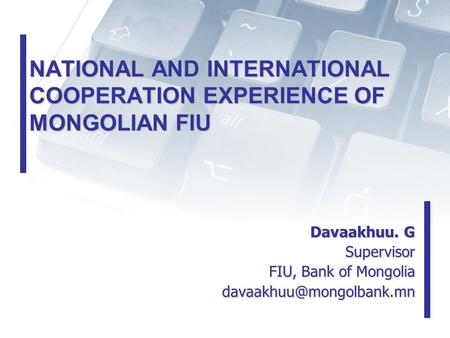 NATIONAL AND INTERNATIONAL COOPERATION EXPERIENCE OF MONGOLIAN FIU Davaakhuu. G Supervisor Supervisor FIU, Bank of Mongolia