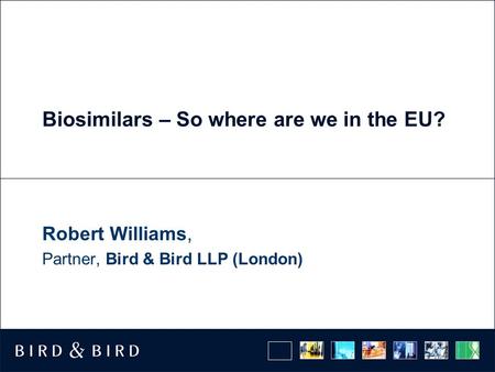 Biosimilars – So where are we in the EU? Robert Williams, Partner, Bird & Bird LLP (London)