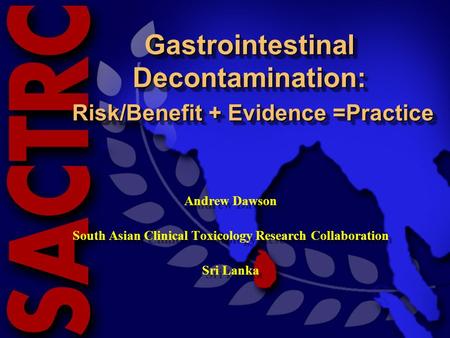 South Asian Clinical Toxicology Research Collaboration Gastrointestinal Decontamination: Risk/Benefit + Evidence =Practice Andrew Dawson South Asian Clinical.