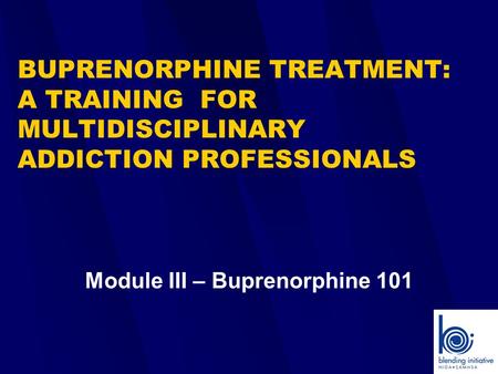 BUPRENORPHINE TREATMENT: A TRAINING FOR MULTIDISCIPLINARY ADDICTION PROFESSIONALS Module III – Buprenorphine 101.
