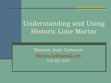 Understanding and Using Historic Lime Mortar Marissa Jude Cartoceti ILS 501-S70.