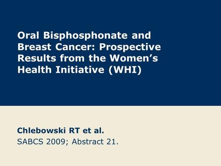 Oral Bisphosphonate and Breast Cancer: Prospective Results from the Women’s Health Initiative (WHI) Chlebowski RT et al. SABCS 2009; Abstract 21.