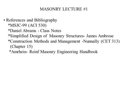 References and Bibliography *MSJC-99 (ACI 530) *Daniel Abrams - Class Notes *Simplified Design of Masonry Structures- James Ambrose *Construction Methods.