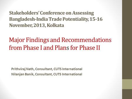 Stakeholders’ Conference on Assessing Bangladesh-India Trade Potentiality, 15-16 November, 2013, Kolkata Prithviraj Nath, Consultant, CUTS International.