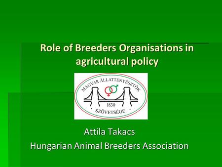 Role of Breeders Organisations in agricultural policy Attila Takacs Hungarian Animal Breeders Association.