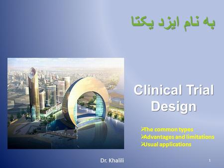 به نام ايزد يکتا Clinical Trial Design Dr. Khalili 1  The common types  Advantages and limitations  Usual applications.