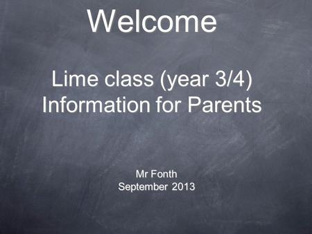 Welcome Lime class (year 3/4) Information for Parents Mr Fonth September 2013.