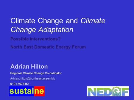 Adrian Hilton Climate Change and Climate Change Adaptation Possible Interventions? North East Domestic Energy Forum Regional Climate Change Co-ordinator.