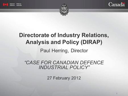1 Directorate of Industry Relations, Analysis and Policy (DIRAP) Paul Herring, Director “CASE FOR CANADIAN DEFENCE INDUSTRIAL POLICY” 27 February 2012.