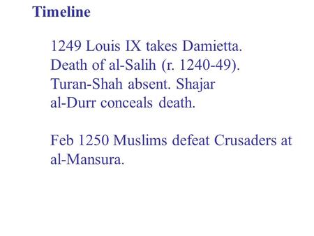 Timeline 1249 Louis IX takes Damietta. Death of al-Salih (r. 1240-49). Turan-Shah absent. Shajar al-Durr conceals death. Feb 1250 Muslims defeat Crusaders.
