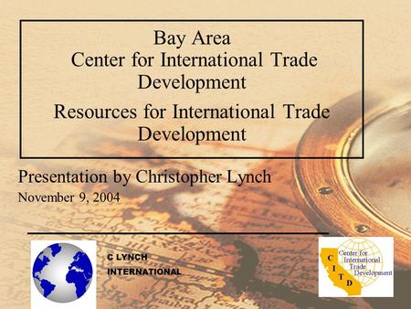 Bay Area Center for International Trade Development Resources for International Trade Development Presentation by Christopher Lynch November 9, 2004 C.