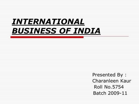 INTERNATIONAL BUSINESS OF INDIA Presented By : Charanleen Kaur Roll No.5754 Batch 2009-11.
