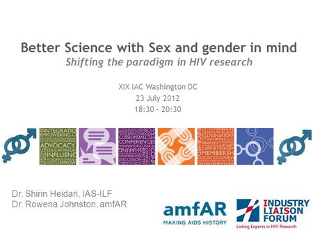 Better Science with Sex and gender in mind Shifting the paradigm in HIV research XIX IAC Washington DC 23 July 2012 18:30 – 20:30 Dr. Shirin Heidari, IAS-ILF.