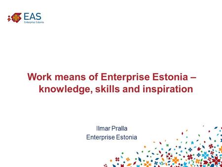 Work means of Enterprise Estonia – knowledge, skills and inspiration Ilmar Pralla Enterprise Estonia.