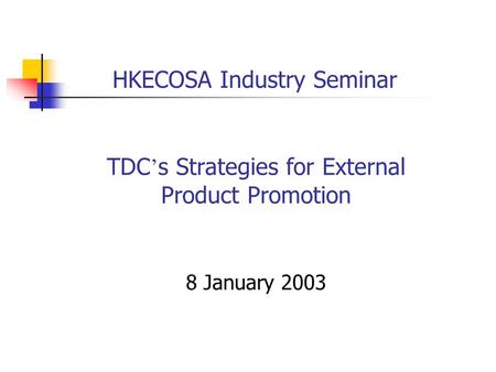 TDC ’ s Strategies for External Product Promotion 8 January 2003 HKECOSA Industry Seminar.