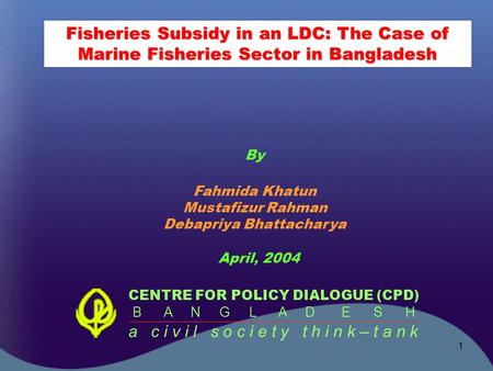 1 Fisheries Subsidy in an LDC: The Case of Marine Fisheries Sector in Bangladesh CENTRE FOR POLICY DIALOGUE (CPD) B A N G L A D E S H a c i v i l s o c.