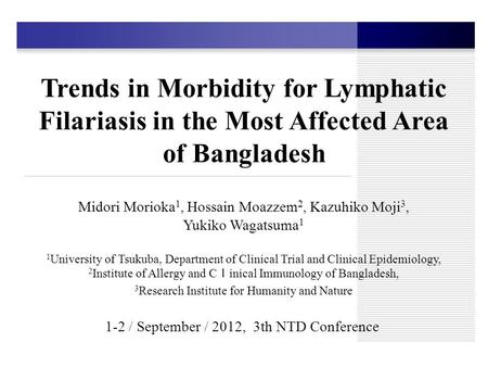 Trends in Morbidity for Lymphatic Filariasis in the Most Affected Area of Bangladesh Midori Morioka 1, Hossain Moazzem 2, Kazuhiko Moji 3, Yukiko Wagatsuma.