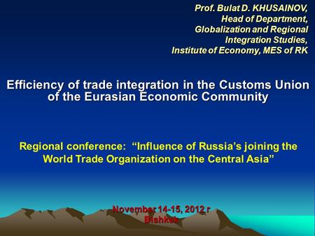 Efficiency of trade integration in the Customs Union of the Eurasian Economic Community November 14-15, 2012 г Bishkek Prof. Bulat D. KHUSAINOV, Head of.