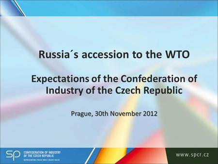 Prague, 30th November 2012 Russia´s accession to the WTO Expectations of the Confederation of Industry of the Czech Republic Prague, 30th November 2012.