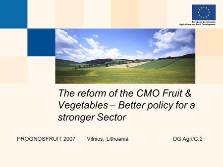 The reform of the CMO Fruit & Vegetables – Better policy for a stronger Sector PROGNOSFRUIT 2007 Vilnius, Lithuania DG Agri/C.2.