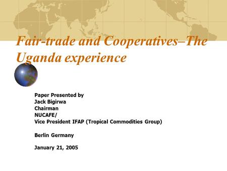 Fair-trade and Cooperatives–The Uganda experience Paper Presented by Jack Bigirwa Chairman NUCAFE/ Vice President IFAP (Tropical Commodities Group) Berlin.