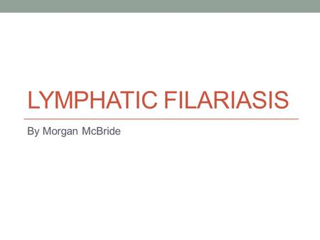 Lymphatic Filariasis By Morgan McBride.
