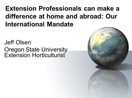 Extension Professionals can make a difference at home and abroad: Our International Mandate Jeff Olsen Oregon State University Extension Horticulturist.