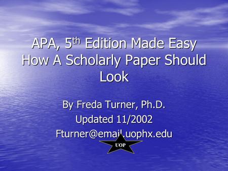 APA, 5 th Edition Made Easy How A Scholarly Paper Should Look By Freda Turner, Ph.D. Updated 11/2002 UOP.