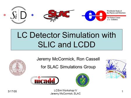 3/17/05 LCSim Workshop IV Jeremy McCormick, SLAC 1 Jeremy McCormick, Ron Cassell for SLAC Simulations Group LC Detector Simulation with SLIC and LCDD.