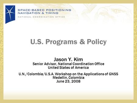 U.S. Programs & Policy Jason Y. Kim Senior Advisor, National Coordination Office United States of America U.N./Colombia/U.S.A. Workshop on the Applications.