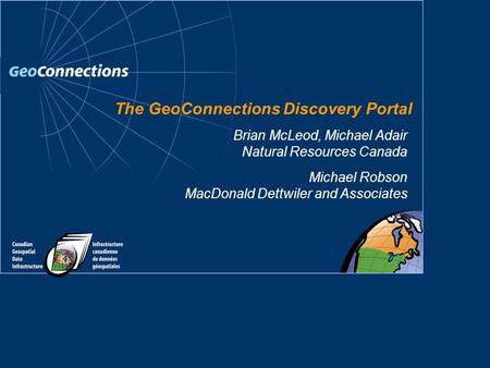 The GeoConnections Discovery Portal Michael Robson MacDonald Dettwiler and Associates Brian McLeod, Michael Adair Natural Resources Canada.