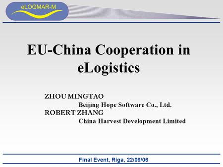 Final Event, Riga, 22/09/06 ZHOU MINGTAO Beijing Hope Software Co., Ltd. ROBERT ZHANG China Harvest Development Limited EU-China Cooperation in eLogistics.