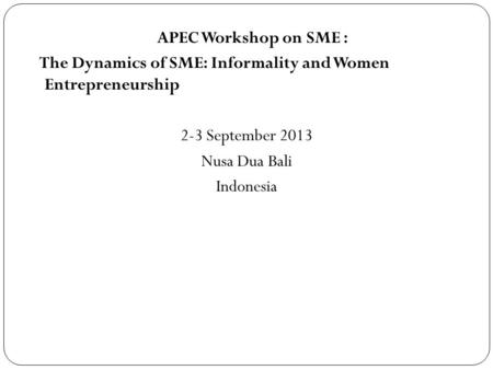 APEC Workshop on SME : The Dynamics of SME: Informality and Women Entrepreneurship 2-3 September 2013 Nusa Dua Bali Indonesia.