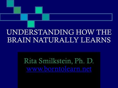 UNDERSTANDING HOW THE BRAIN NATURALLY LEARNS Rita Smilkstein, Ph. D. www.borntolearn.net.