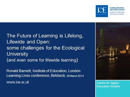 The Future of Learning is Lifelong, Lifewide and Open: some challenges for the Ecological University ( and even some for lifewide learning ) Ronald Barnett,