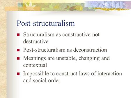 Post-structuralism Structuralism as constructive not destructive Post-structuralism as deconstruction Meanings are unstable, changing and contextual Impossible.