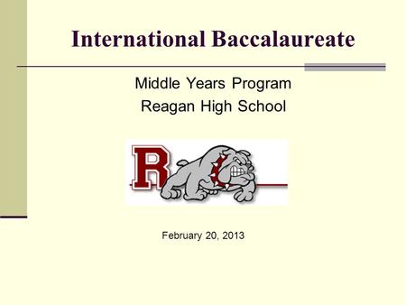 International Baccalaureate Middle Years Program Reagan High School February 20, 2013.