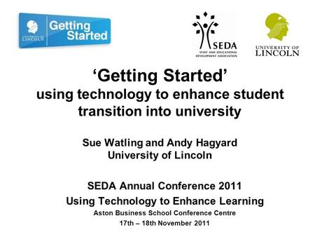 ‘Getting Started’ using technology to enhance student transition into university Sue Watling and Andy Hagyard University of Lincoln SEDA Annual Conference.