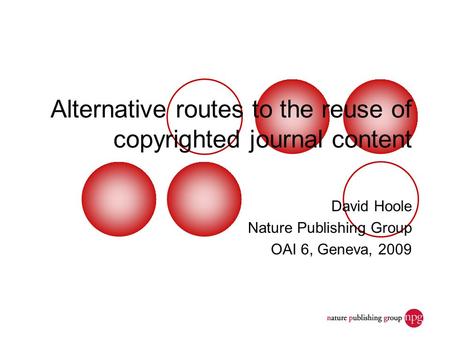 Alternative routes to the reuse of copyrighted journal content David Hoole Nature Publishing Group OAI 6, Geneva, 2009.